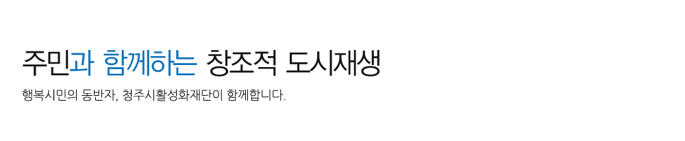 주민과 함께하는 창조적 도시재생 - 행복시민의 동반자, 청주시도시재생지원센터가 함께합니다.